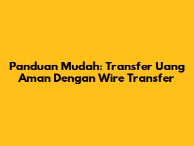 Panduan Mudah: Transfer Uang Aman Dengan Wire Transfer