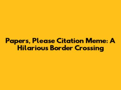 Papers, Please Citation Meme: A Hilarious Border Crossing