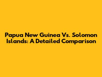 Papua New Guinea Vs. Solomon Islands: A Detailed Comparison