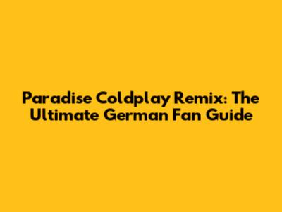 Paradise Coldplay Remix: The Ultimate German Fan Guide