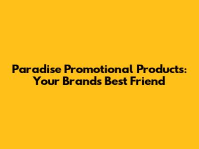 Paradise Promotional Products: Your Brand's Best Friend