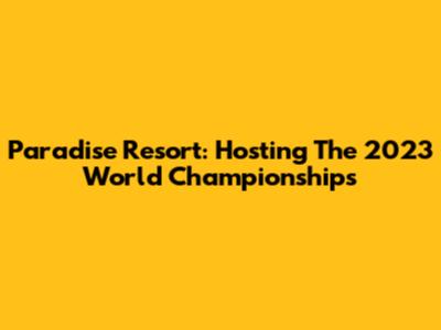 Paradise Resort: Hosting The 2023 World Championships
