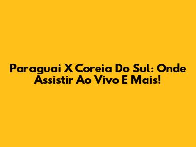 Paraguai X Coreia Do Sul: Onde Assistir Ao Vivo E Mais!