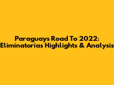 Paraguay's Road To 2022: Eliminatorias Highlights & Analysis