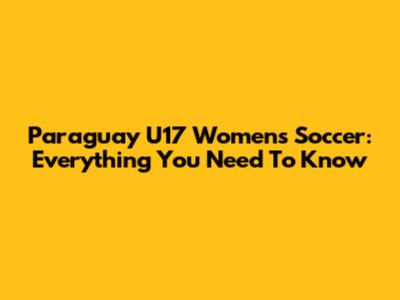 Paraguay U17 Women's Soccer: Everything You Need To Know