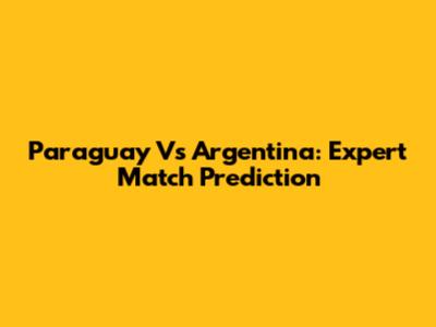 Paraguay Vs Argentina: Expert Match Prediction