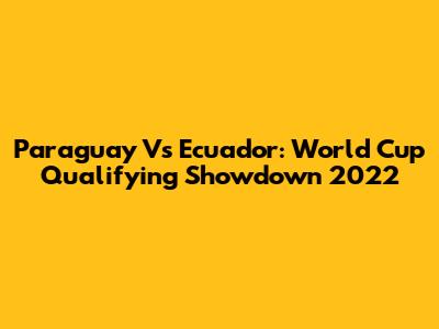 Paraguay Vs Ecuador: World Cup Qualifying Showdown 2022