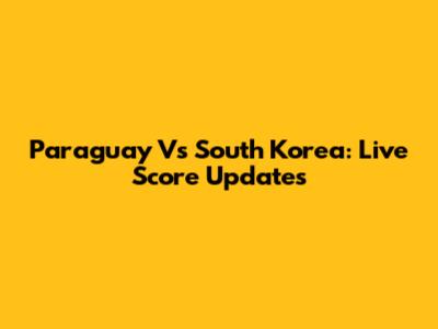 Paraguay Vs South Korea: Live Score Updates