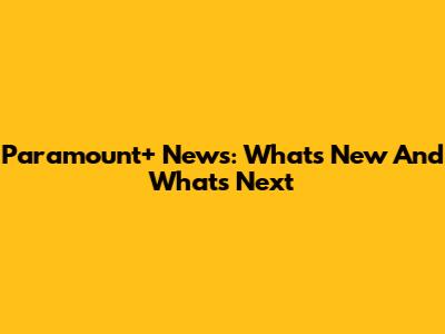 Paramount+ News: What's New And What's Next