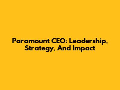 Paramount CEO: Leadership, Strategy, And Impact