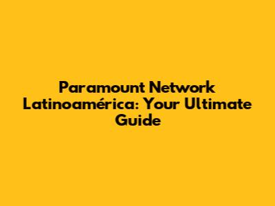 Paramount Network Latinoamérica: Your Ultimate Guide