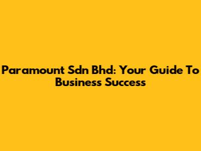 Paramount Sdn Bhd: Your Guide To Business Success
