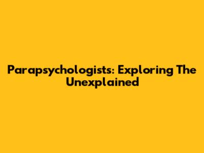 Parapsychologists: Exploring The Unexplained