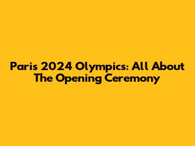 Paris 2024 Olympics: All About The Opening Ceremony