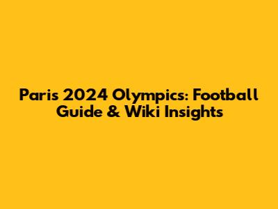 Paris 2024 Olympics: Football Guide & Wiki Insights
