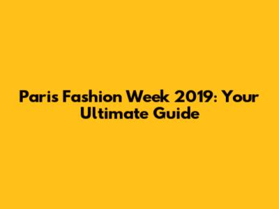 Paris Fashion Week 2019: Your Ultimate Guide