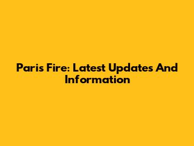 Paris Fire: Latest Updates And Information