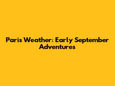 Paris Weather: Early September Adventures