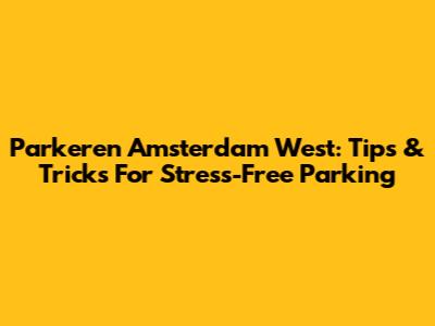 Parkeren Amsterdam West: Tips & Tricks For Stress-Free Parking