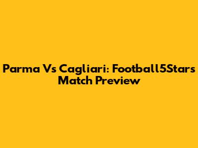 Parma Vs Cagliari: Football5Star's Match Preview