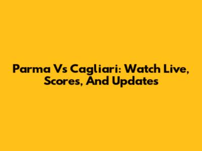 Parma Vs Cagliari: Watch Live, Scores, And Updates