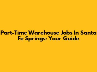 Part-Time Warehouse Jobs In Santa Fe Springs: Your Guide