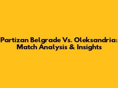 Partizan Belgrade Vs. Oleksandria: Match Analysis & Insights
