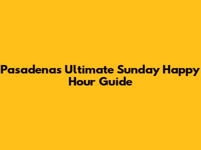 Pasadena's Ultimate Sunday Happy Hour Guide