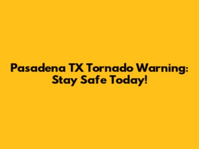 Pasadena TX Tornado Warning: Stay Safe Today!