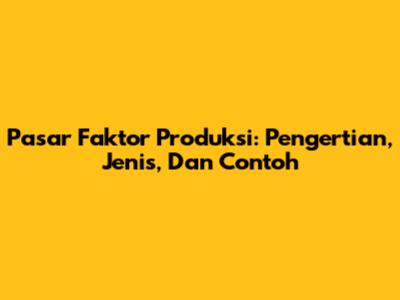 Pasar Faktor Produksi: Pengertian, Jenis, Dan Contoh