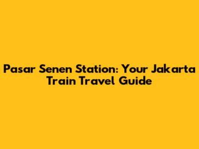 Pasar Senen Station: Your Jakarta Train Travel Guide