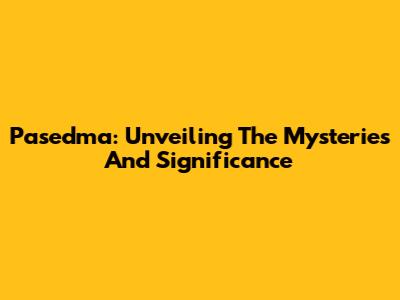 Pasedma: Unveiling The Mysteries And Significance