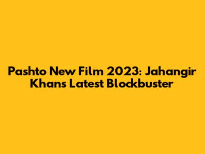 Pashto New Film 2023: Jahangir Khan's Latest Blockbuster