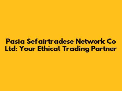 Pasia Sefairtradese Network Co Ltd: Your Ethical Trading Partner