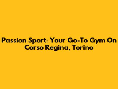 Passion Sport: Your Go-To Gym On Corso Regina, Torino