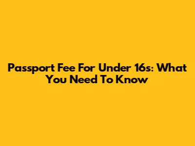 Passport Fee For Under 16s: What You Need To Know