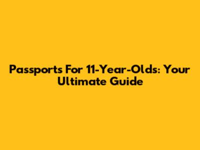 Passports For 11-Year-Olds: Your Ultimate Guide