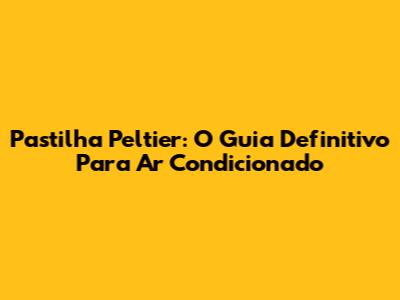 Pastilha Peltier: O Guia Definitivo Para Ar Condicionado