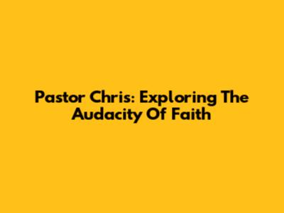 Pastor Chris: Exploring The Audacity Of Faith