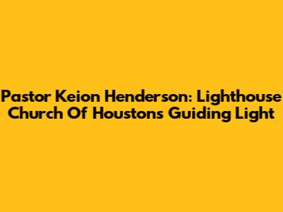 Pastor Keion Henderson: Lighthouse Church Of Houston's Guiding Light