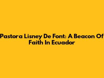 Pastora Lisney De Font: A Beacon Of Faith In Ecuador