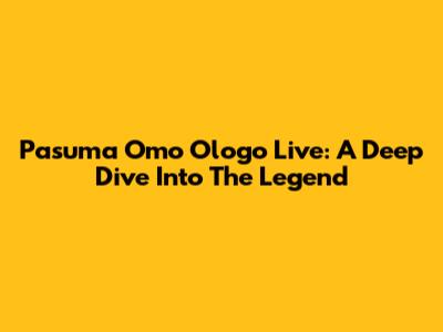 Pasuma Omo Ologo Live: A Deep Dive Into The Legend