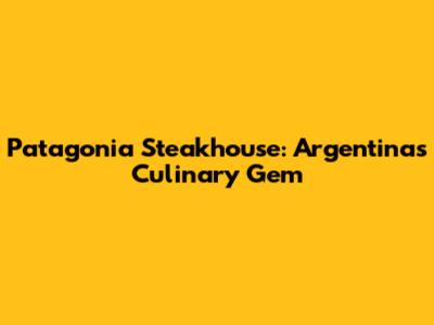 Patagonia Steakhouse: Argentina's Culinary Gem