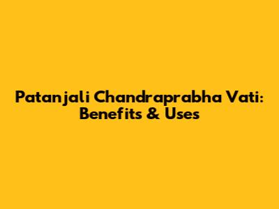 Patanjali Chandraprabha Vati: Benefits & Uses