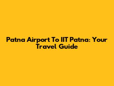 Patna Airport To IIT Patna: Your Travel Guide