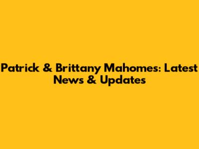 Patrick & Brittany Mahomes: Latest News & Updates