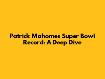 Patrick Mahomes' Super Bowl Record: A Deep Dive