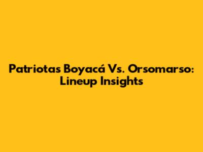 Patriotas Boyacá Vs. Orsomarso: Lineup Insights