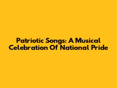 Patriotic Songs: A Musical Celebration Of National Pride