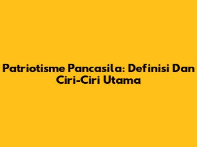 Patriotisme Pancasila: Definisi Dan Ciri-Ciri Utama